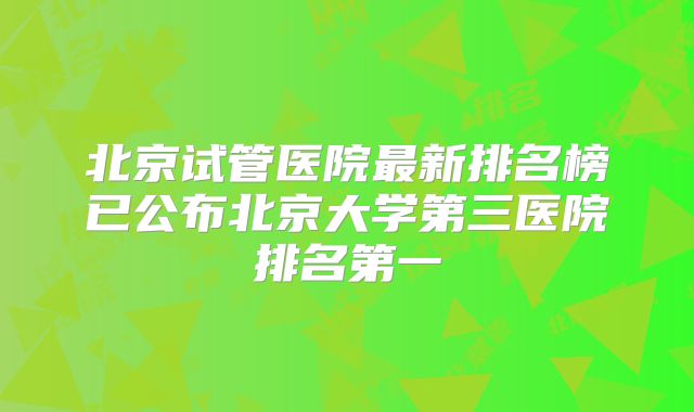 北京试管医院最新排名榜已公布北京大学第三医院排名第一
