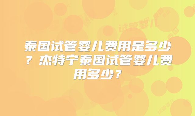 泰国试管婴儿费用是多少？杰特宁泰国试管婴儿费用多少？