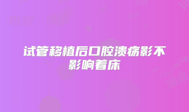 试管移植后口腔溃疡影不影响着床