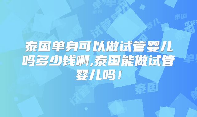 泰国单身可以做试管婴儿吗多少钱啊,泰国能做试管婴儿吗!