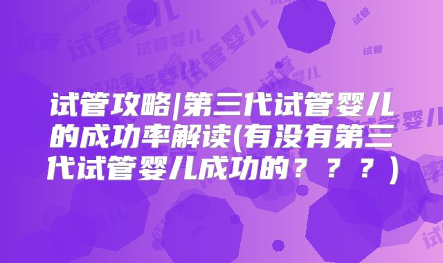 试管攻略|第三代试管婴儿的成功率解读(有没有第三代试管婴儿成功的???)