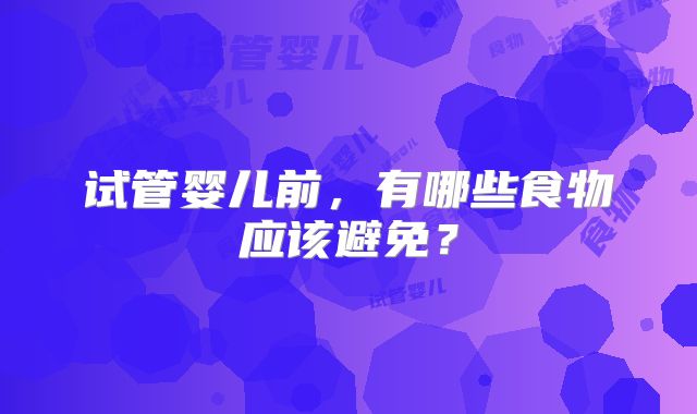 试管婴儿前,有哪些食物应该避免?