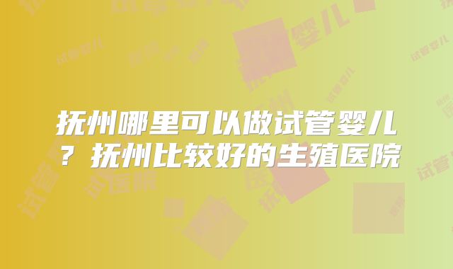 抚州哪里可以做试管婴儿？抚州比较好的生殖医院