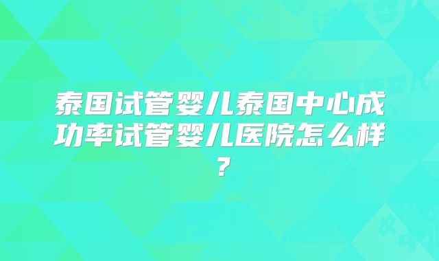 泰国试管婴儿泰国中心成功率试管婴儿医院怎么样?