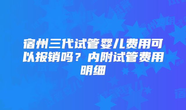 宿州三代试管婴儿费用可以报销吗？内附试管费用明细