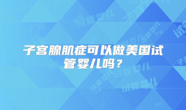 子宫腺肌症可以做美国试管婴儿吗?