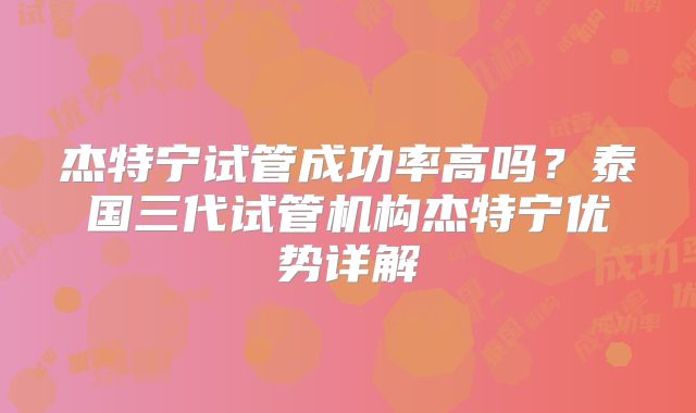 杰特宁试管成功率高吗？泰国三代试管机构杰特宁优势详解