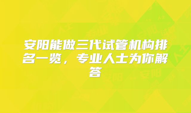 安阳能做三代试管机构排名一览，专业人士为你解答