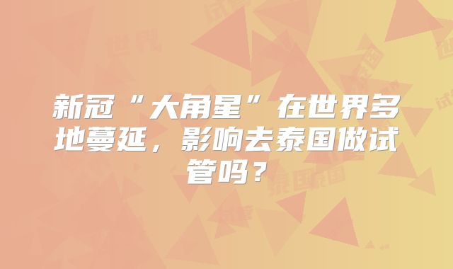 新冠“大角星”在世界多地蔓延,影响去泰国做试管吗?
