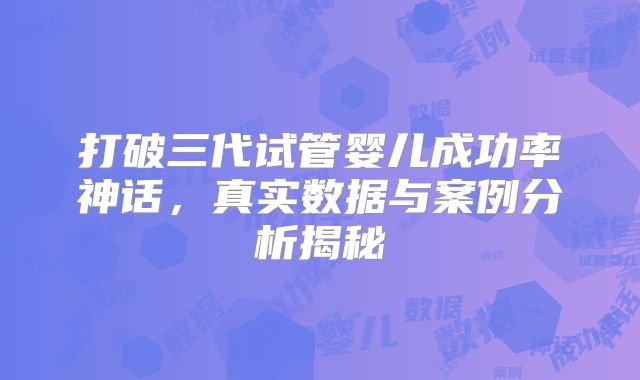 打破三代试管婴儿成功率神话,真实数据与案例分析揭秘