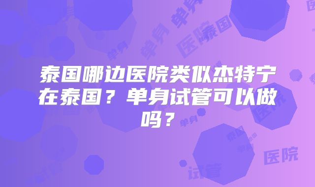 泰国哪边医院类似杰特宁在泰国?单身试管可以做吗?