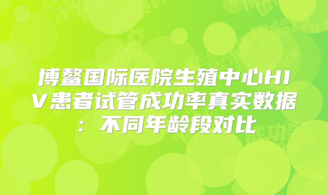 博鳌国际医院生殖中心HIV患者试管成功率真实数据：不同年龄段对比
