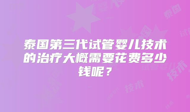 泰国第三代试管婴儿技术的治疗大概需要花费多少钱呢?
