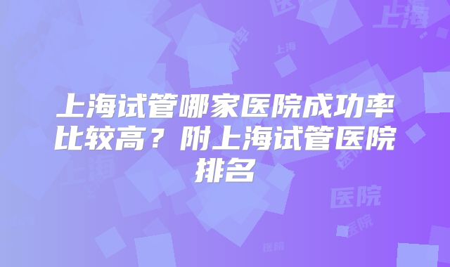 上海试管哪家医院成功率比较高?附上海试管医院排名