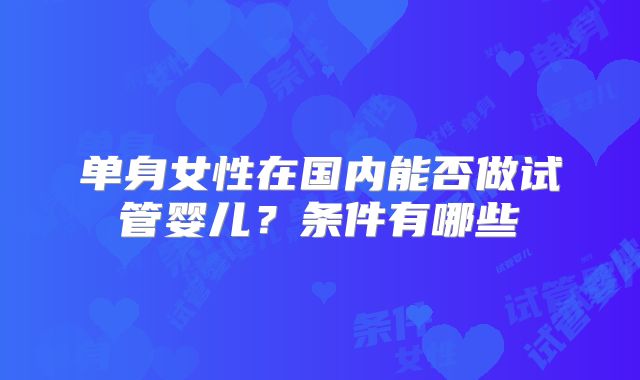 单身女性在国内能否做试管婴儿?条件有哪些