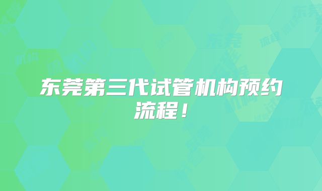 东莞第三代试管机构预约流程!