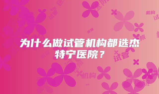 为什么做试管机构都选杰特宁医院?
