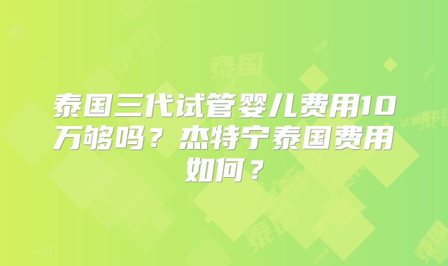泰国三代试管婴儿费用10万够吗？杰特宁泰国费用如何？