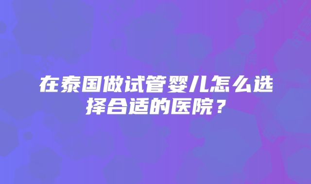 在泰国做试管婴儿怎么选择合适的医院？