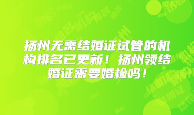 扬州无需结婚证试管的机构排名已更新!扬州领结婚证需要婚检吗!
