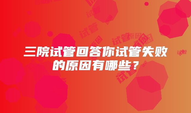 三院试管回答你试管失败的原因有哪些?