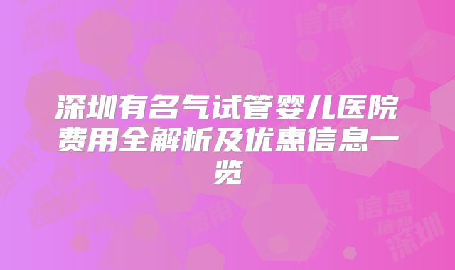 深圳有名气试管婴儿医院费用全解析及优惠信息一览