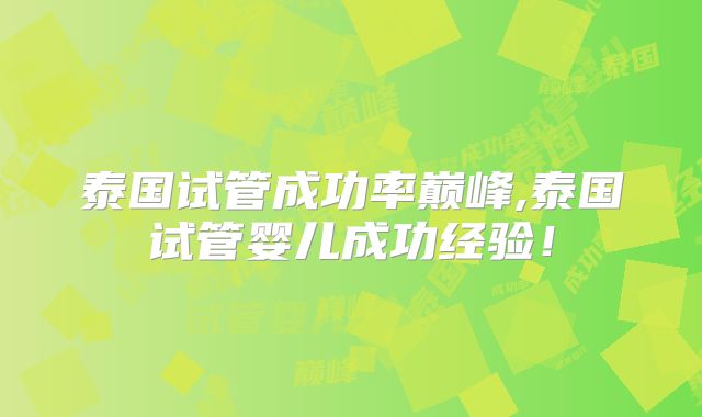泰国试管成功率巅峰,泰国试管婴儿成功经验！
