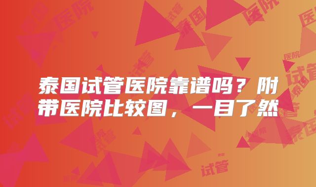 泰国试管医院靠谱吗？附带医院比较图，一目了然