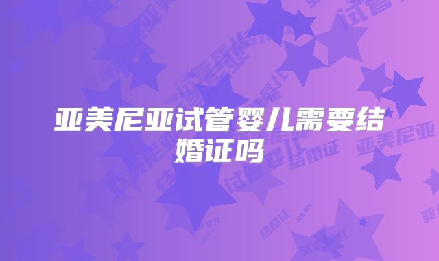 亚美尼亚试管婴儿需要结婚证吗