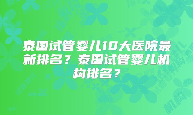 泰国试管婴儿10大医院最新排名?泰国试管婴儿机构排名?