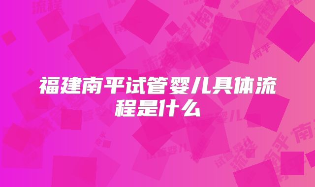 福建南平试管婴儿具体流程是什么