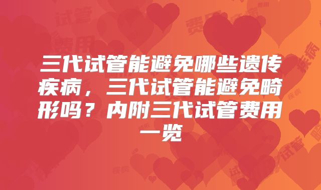 三代试管能避免哪些遗传疾病,三代试管能避免畸形吗?内附三代试管费用一览