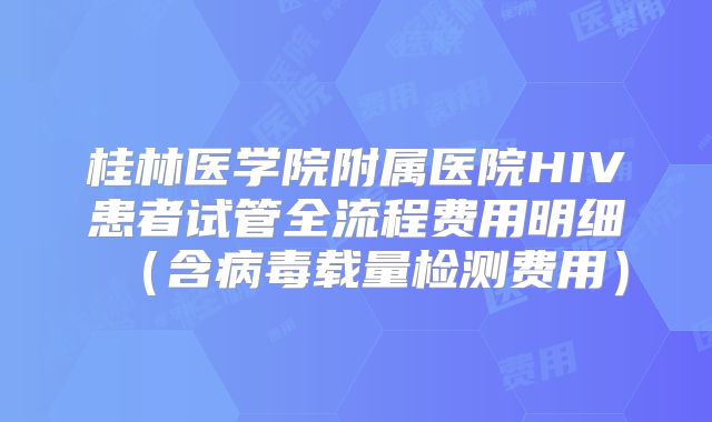 桂林医学院附属医院HIV患者试管全流程费用明细(含病毒载量检测费用)