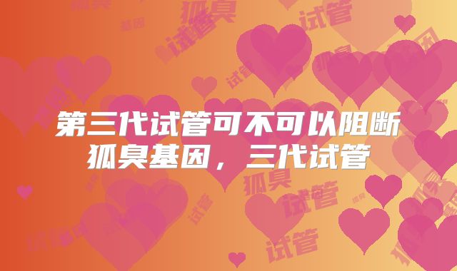 第三代试管可不可以阻断狐臭基因,三代试管