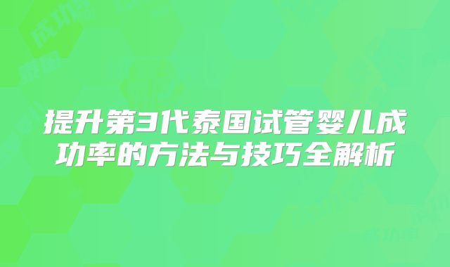 提升第3代泰国试管婴儿成功率的方法与技巧全解析