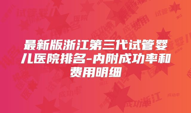 最新版浙江第三代试管婴儿医院排名-内附成功率和费用明细