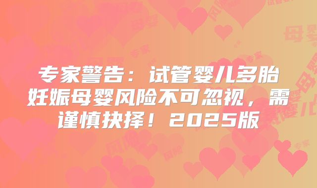 专家警告：试管婴儿多胎妊娠母婴风险不可忽视，需谨慎抉择！2025版