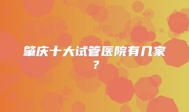 肇庆十大试管医院有几家？