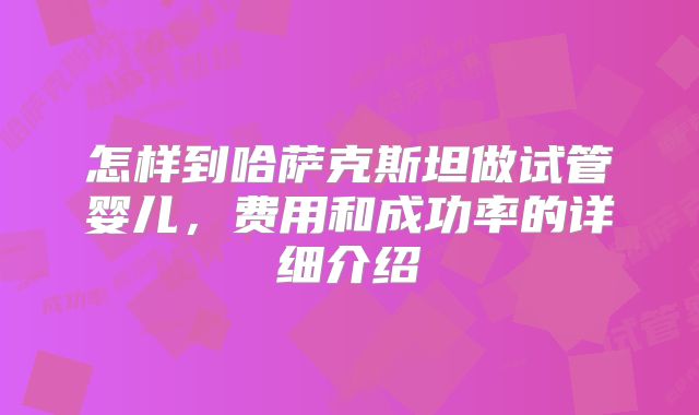 怎样到哈萨克斯坦做试管婴儿,费用和成功率的详细介绍