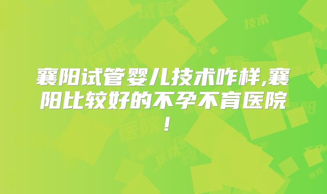 襄阳试管婴儿技术咋样,襄阳比较好的不孕不育医院!