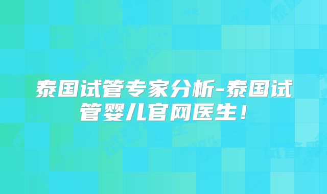 泰国试管专家分析-泰国试管婴儿官网医生!