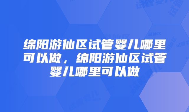 绵阳游仙区试管婴儿哪里可以做，绵阳游仙区试管婴儿哪里可以做