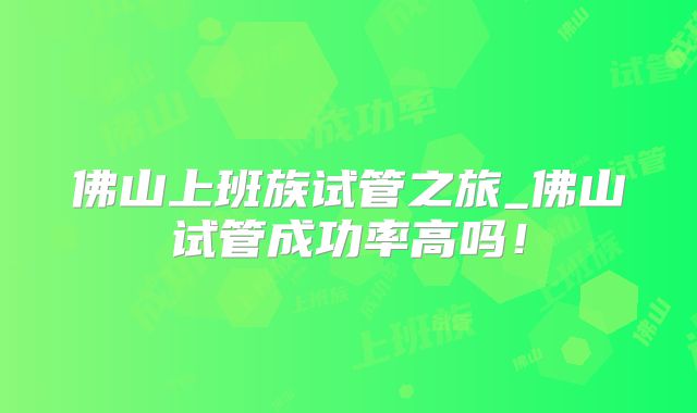 佛山上班族试管之旅_佛山试管成功率高吗!