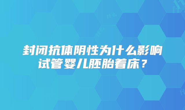 封闭抗体阴性为什么影响试管婴儿胚胎着床?