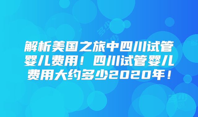 解析美国之旅中四川试管婴儿费用！四川试管婴儿费用大约多少2020年！