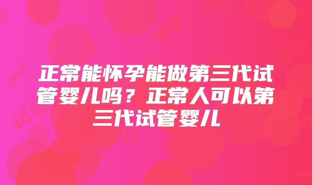 正常能怀孕能做第三代试管婴儿吗?正常人可以第三代试管婴儿