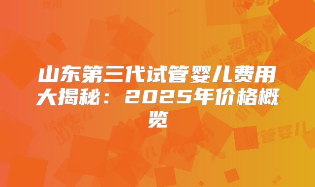 山东第三代试管婴儿费用大揭秘:2025年价格概览