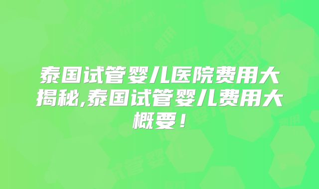 泰国试管婴儿医院费用大揭秘,泰国试管婴儿费用大概要！