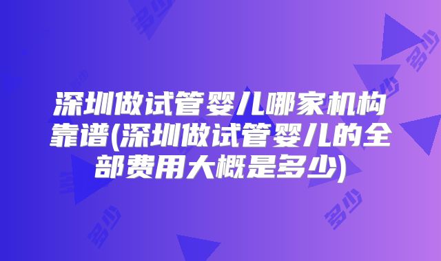 深圳做试管婴儿哪家机构靠谱(深圳做试管婴儿的全部费用大概是多少)
