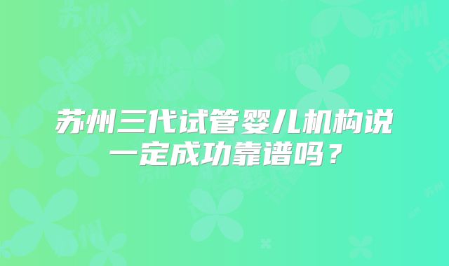 苏州三代试管婴儿机构说一定成功靠谱吗?